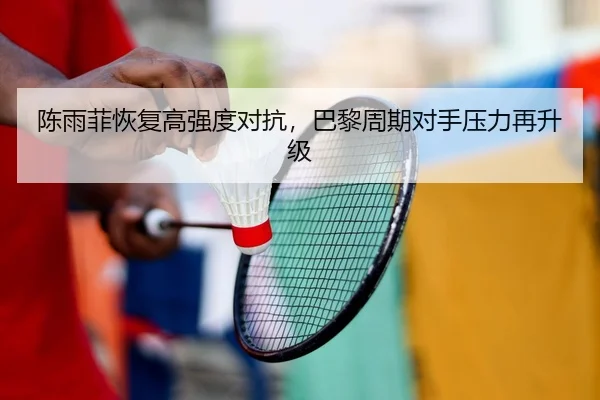 陈雨菲恢复高强度对抗，巴黎周期对手压力再升级