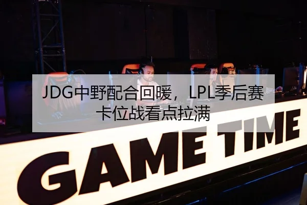 JDG中野配合回暖，LPL季后赛卡位战看点拉满（BwinAsia）