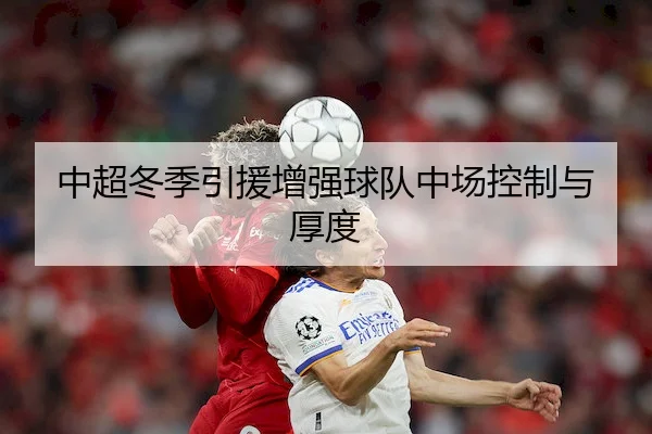 中超冬季引援增强球队中场控制与厚度（BwinAsia）